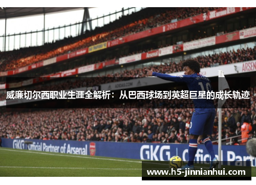 威廉切尔西职业生涯全解析：从巴西球场到英超巨星的成长轨迹