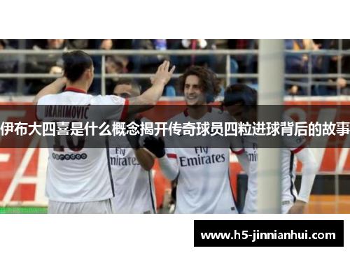 伊布大四喜是什么概念揭开传奇球员四粒进球背后的故事