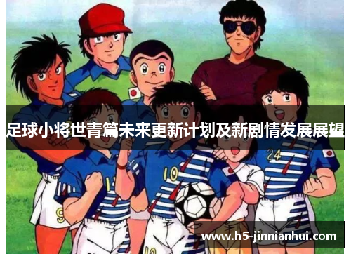足球小将世青篇未来更新计划及新剧情发展展望