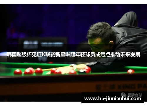 韩国超级杯见证K联赛新星崛起年轻球员成焦点推动未来发展
