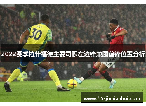 2022赛季拉什福德主要司职左边锋兼顾前锋位置分析