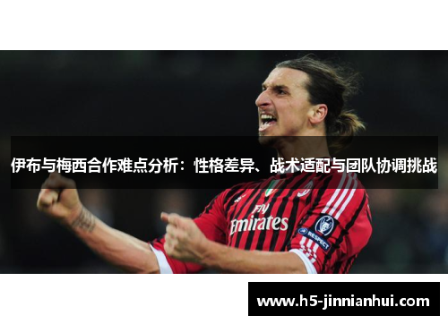 伊布与梅西合作难点分析:性格差异、战术适配与团队协调挑战 伊布与梅西合作难点分析:性格差异、战术适配与团队协调挑战