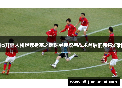 揭开意大利足球身高之谜探寻传统与战术背后的独特逻辑 揭开意大利足球身高之谜探寻传统与战术背后的独特逻辑