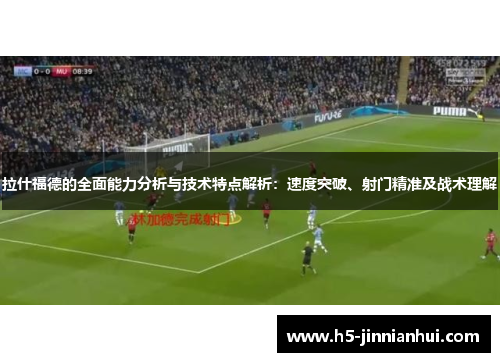 拉什福德的全面能力分析与技术特点解析：速度突破、射门精准及战术理解