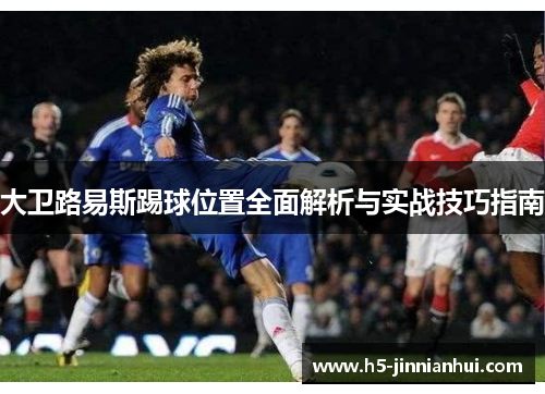 大卫路易斯踢球位置全面解析与实战技巧指南 大卫路易斯踢球位置全面解析与实战技巧指南