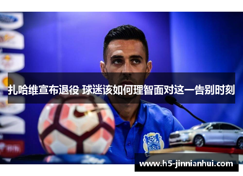 扎哈维宣布退役 球迷该如何理智面对这一告别时刻