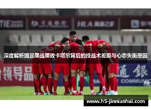 深度解析国足屡战屡败卡塔尔背后的技战术差距与心态失衡原因