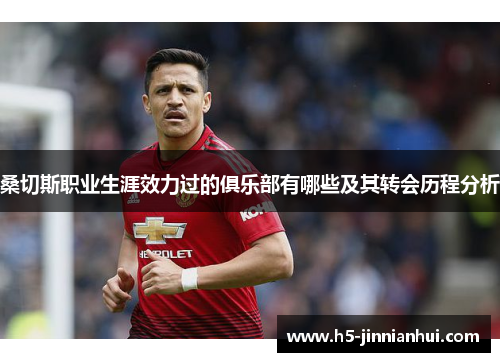 桑切斯职业生涯效力过的俱乐部有哪些及其转会历程分析