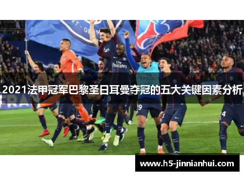 2021法甲冠军巴黎圣日耳曼夺冠的五大关键因素分析 2021法甲冠军巴黎圣日耳曼夺冠的五大关键因素分析
